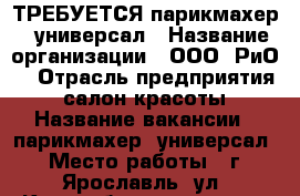 ТРЕБУЕТСЯ парикмахер - универсал › Название организации ­ ООО “РиО“ › Отрасль предприятия ­ салон красоты › Название вакансии ­ парикмахер -универсал › Место работы ­ г. Ярославль, ул. Красноборская , д.35 › Подчинение ­ руководству - Ярославская обл., Ярославль г. Работа » Вакансии   